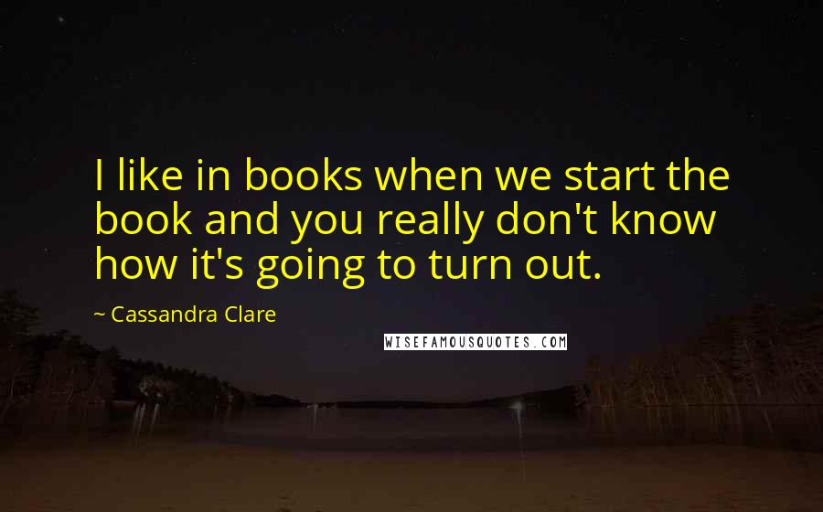 Cassandra Clare Quotes: I like in books when we start the book and you really don't know how it's going to turn out.