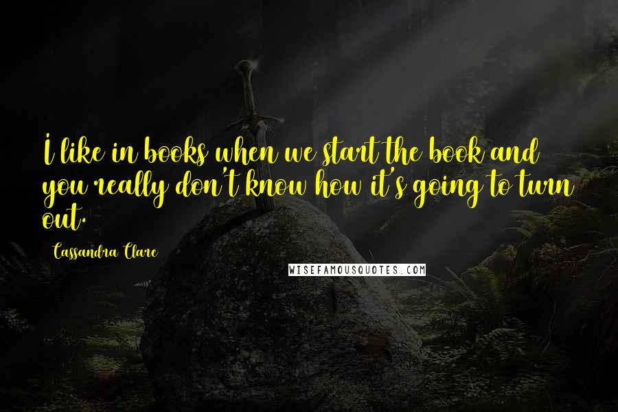 Cassandra Clare Quotes: I like in books when we start the book and you really don't know how it's going to turn out.