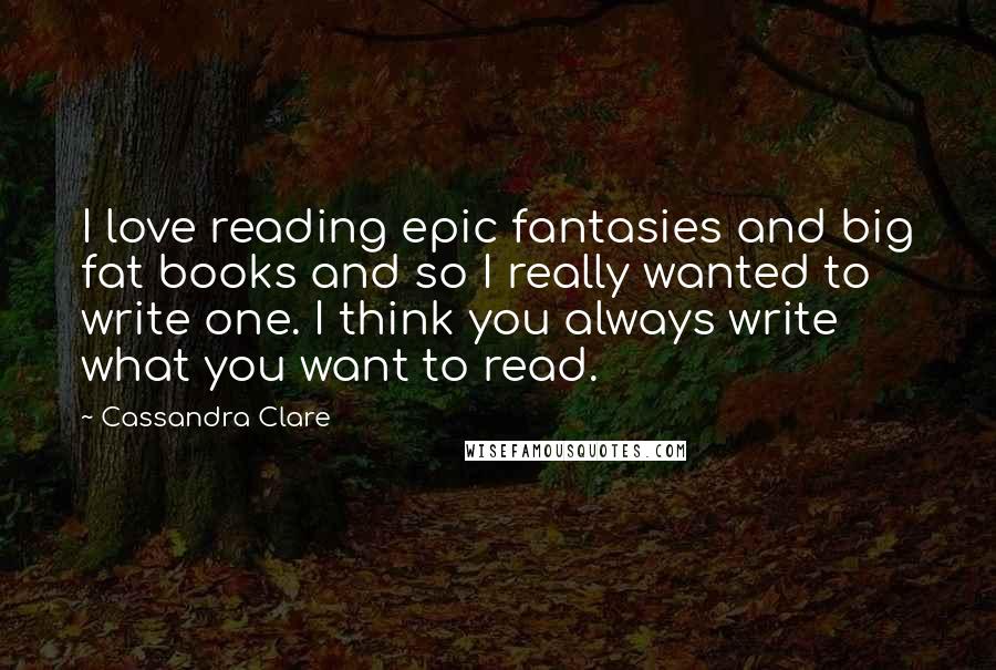 Cassandra Clare Quotes: I love reading epic fantasies and big fat books and so I really wanted to write one. I think you always write what you want to read.