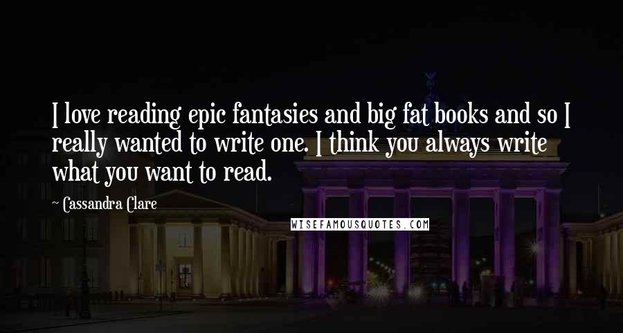 Cassandra Clare Quotes: I love reading epic fantasies and big fat books and so I really wanted to write one. I think you always write what you want to read.