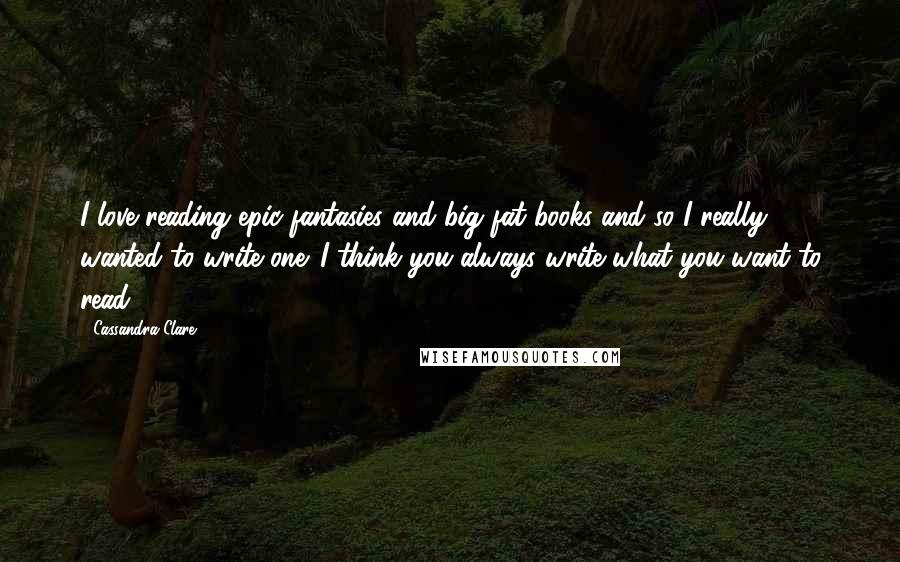 Cassandra Clare Quotes: I love reading epic fantasies and big fat books and so I really wanted to write one. I think you always write what you want to read.