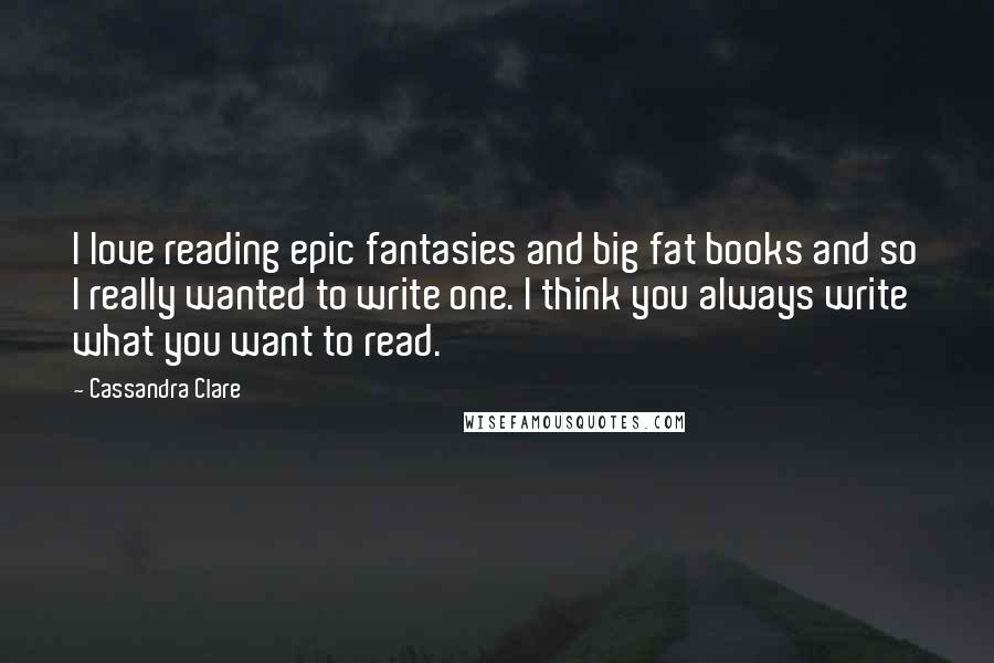 Cassandra Clare Quotes: I love reading epic fantasies and big fat books and so I really wanted to write one. I think you always write what you want to read.