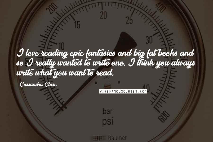 Cassandra Clare Quotes: I love reading epic fantasies and big fat books and so I really wanted to write one. I think you always write what you want to read.