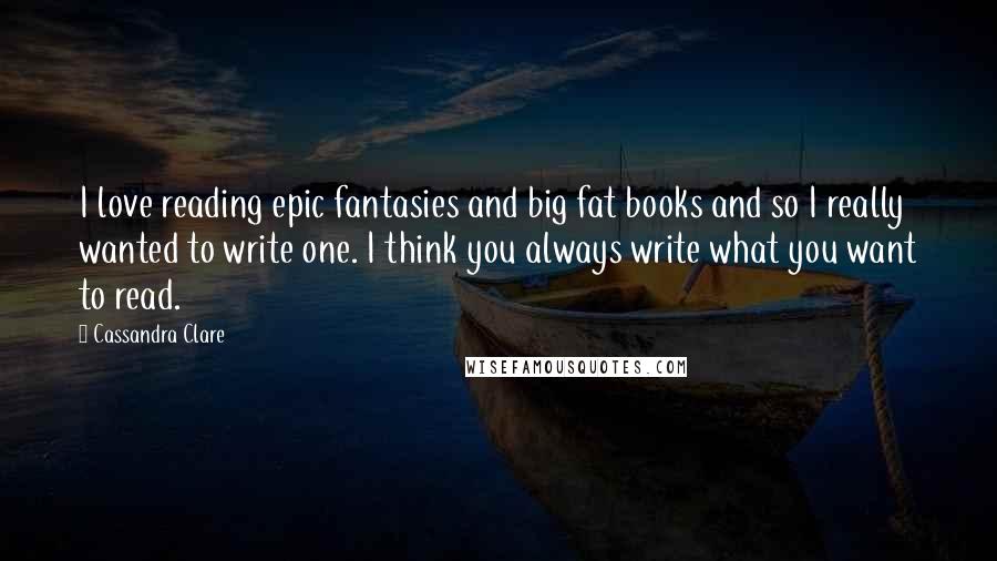 Cassandra Clare Quotes: I love reading epic fantasies and big fat books and so I really wanted to write one. I think you always write what you want to read.