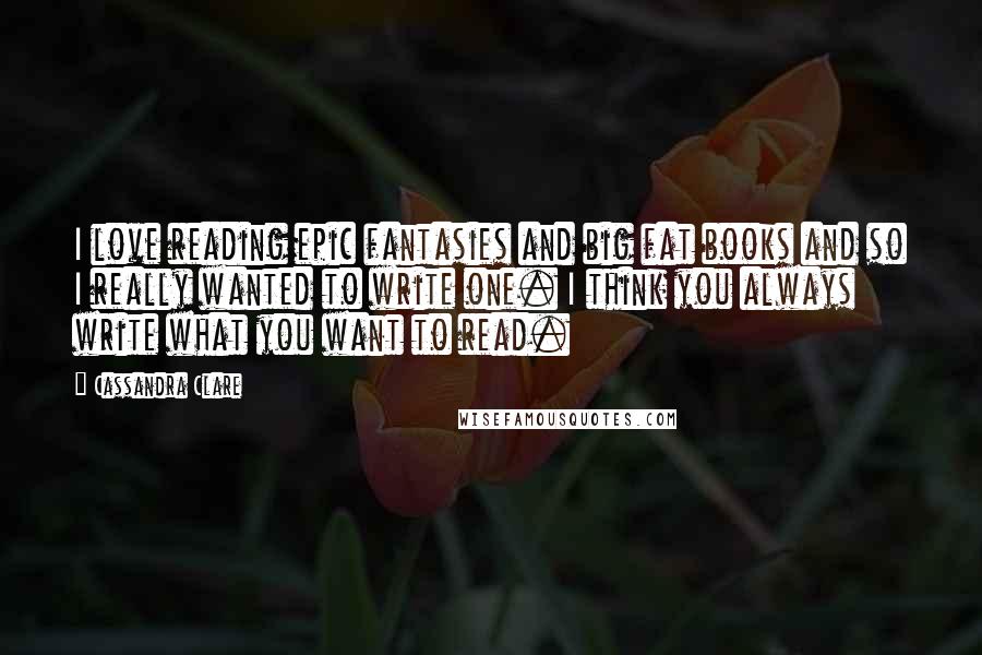 Cassandra Clare Quotes: I love reading epic fantasies and big fat books and so I really wanted to write one. I think you always write what you want to read.