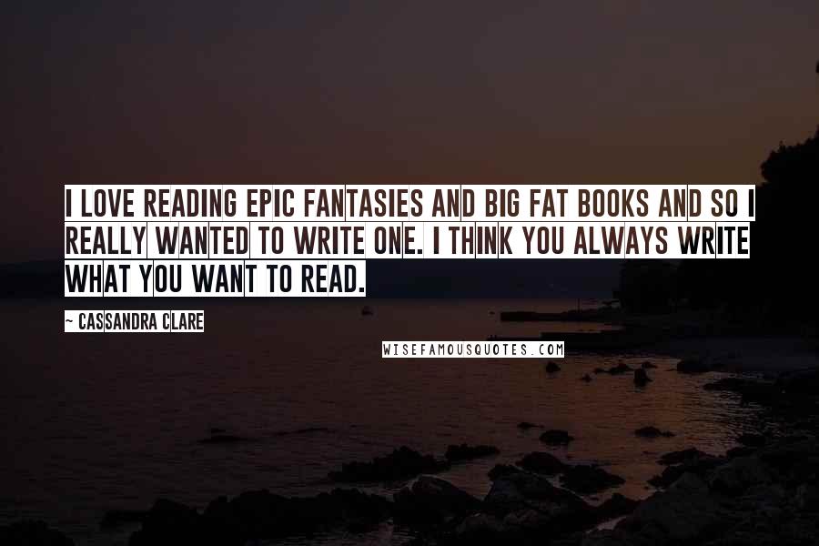 Cassandra Clare Quotes: I love reading epic fantasies and big fat books and so I really wanted to write one. I think you always write what you want to read.