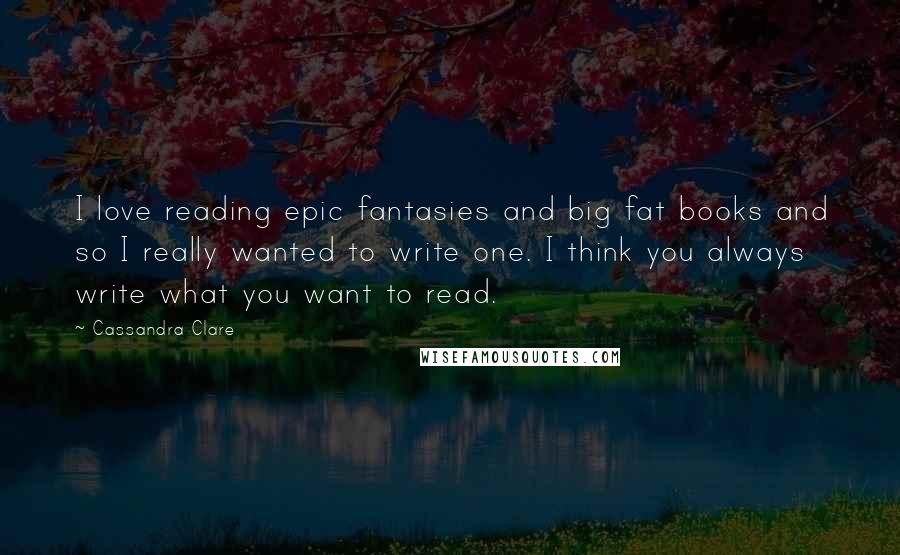 Cassandra Clare Quotes: I love reading epic fantasies and big fat books and so I really wanted to write one. I think you always write what you want to read.