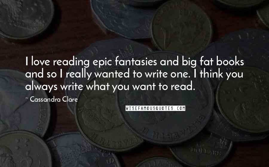 Cassandra Clare Quotes: I love reading epic fantasies and big fat books and so I really wanted to write one. I think you always write what you want to read.