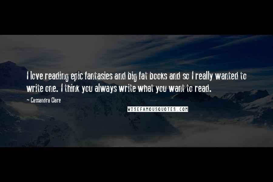 Cassandra Clare Quotes: I love reading epic fantasies and big fat books and so I really wanted to write one. I think you always write what you want to read.