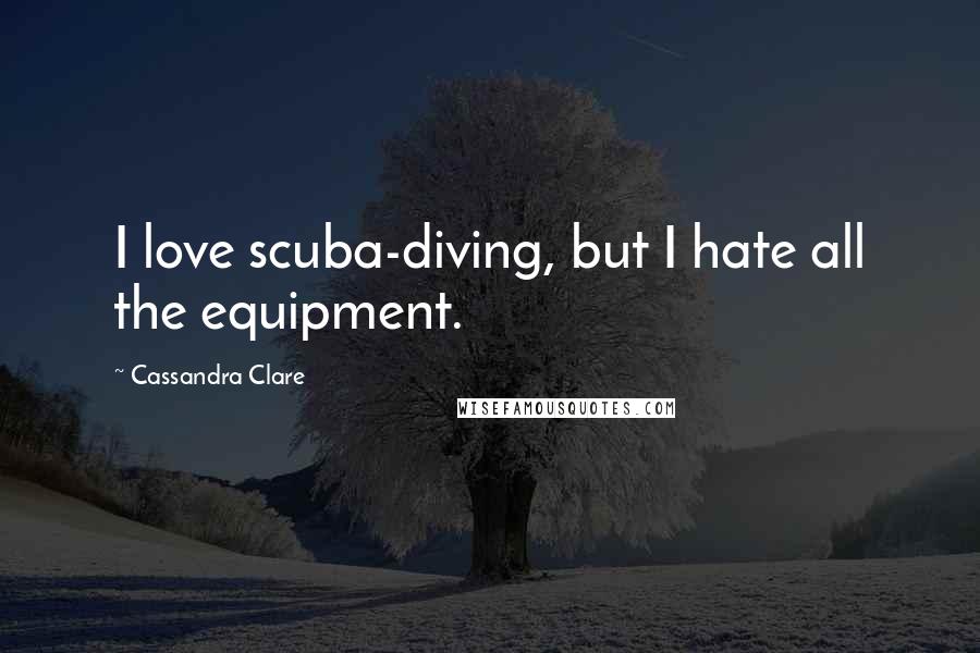 Cassandra Clare Quotes: I love scuba-diving, but I hate all the equipment.