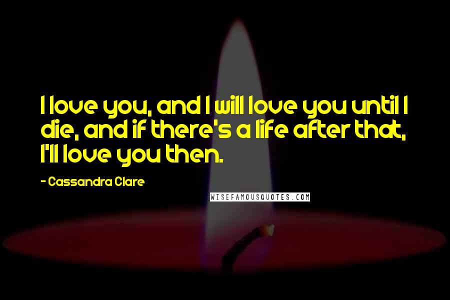 Cassandra Clare Quotes: I love you, and I will love you until I die, and if there's a life after that, I'll love you then.