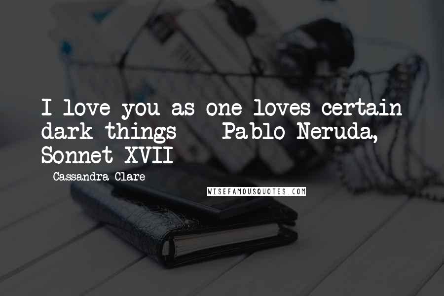 Cassandra Clare Quotes: I love you as one loves certain dark things - Pablo Neruda, Sonnet XVII