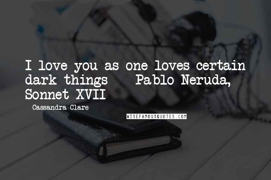 Cassandra Clare Quotes: I love you as one loves certain dark things  - Pablo Neruda, Sonnet XVII