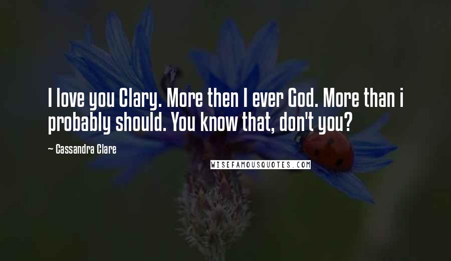 Cassandra Clare Quotes: I love you Clary. More then I ever God. More than i probably should. You know that, don't you?