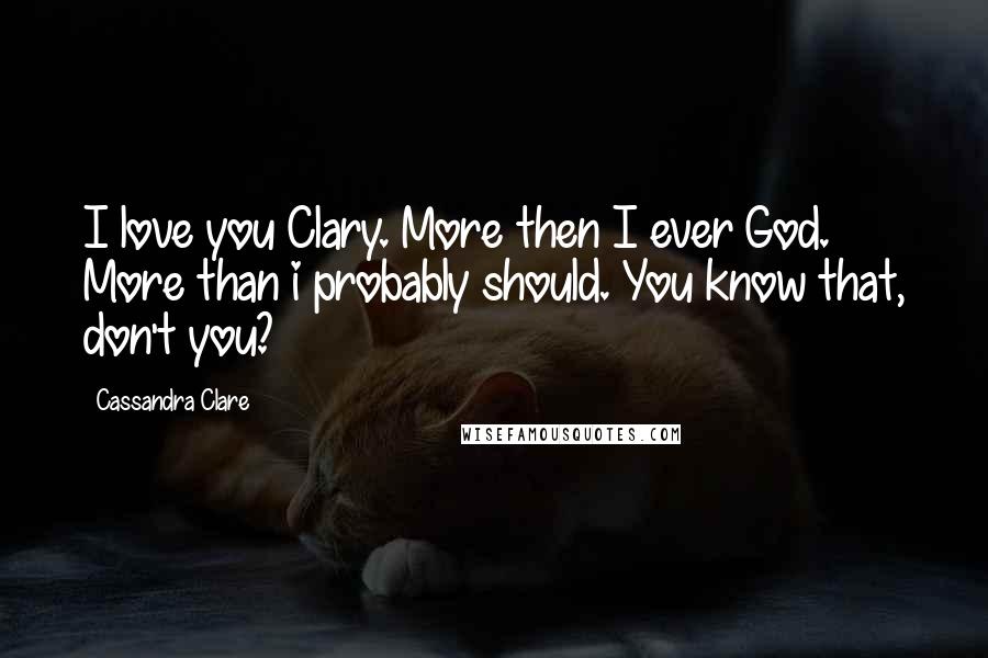 Cassandra Clare Quotes: I love you Clary. More then I ever God. More than i probably should. You know that, don't you?