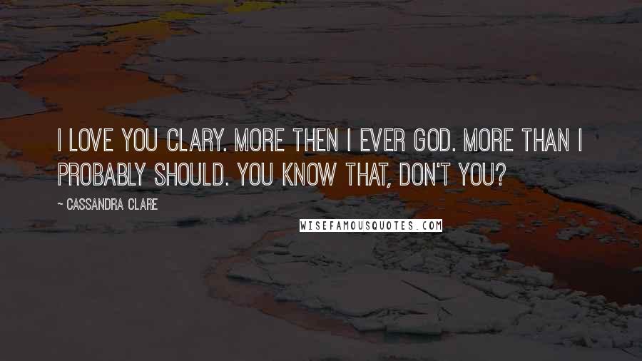 Cassandra Clare Quotes: I love you Clary. More then I ever God. More than i probably should. You know that, don't you?