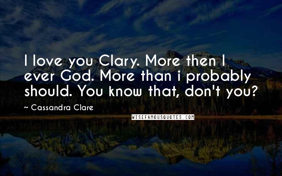 Cassandra Clare Quotes: I love you Clary. More then I ever God. More than i probably should. You know that, don't you?