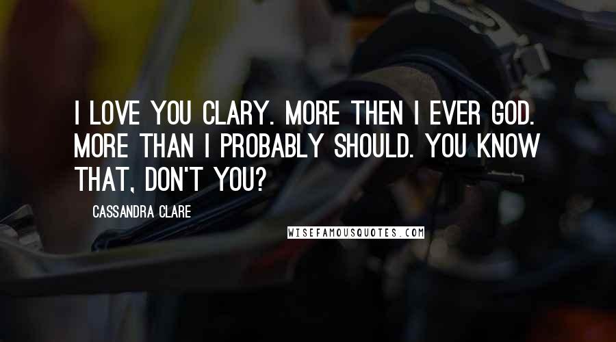 Cassandra Clare Quotes: I love you Clary. More then I ever God. More than i probably should. You know that, don't you?