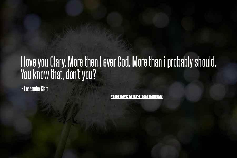 Cassandra Clare Quotes: I love you Clary. More then I ever God. More than i probably should. You know that, don't you?