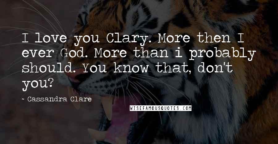 Cassandra Clare Quotes: I love you Clary. More then I ever God. More than i probably should. You know that, don't you?