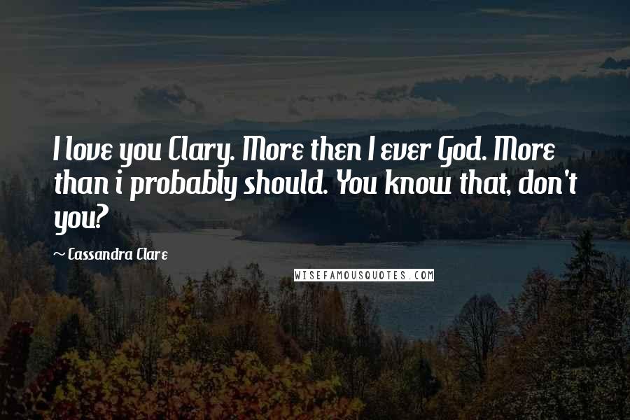 Cassandra Clare Quotes: I love you Clary. More then I ever God. More than i probably should. You know that, don't you?