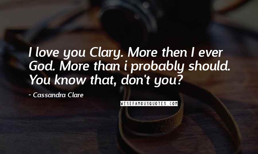 Cassandra Clare Quotes: I love you Clary. More then I ever God. More than i probably should. You know that, don't you?