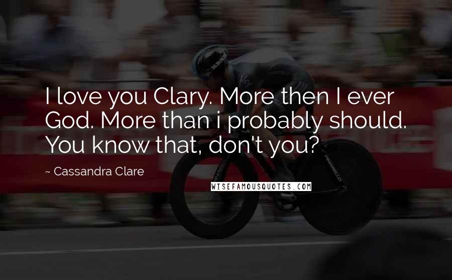 Cassandra Clare Quotes: I love you Clary. More then I ever God. More than i probably should. You know that, don't you?