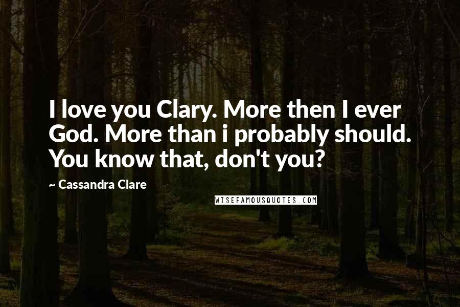 Cassandra Clare Quotes: I love you Clary. More then I ever God. More than i probably should. You know that, don't you?