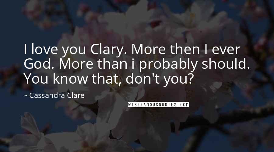 Cassandra Clare Quotes: I love you Clary. More then I ever God. More than i probably should. You know that, don't you?