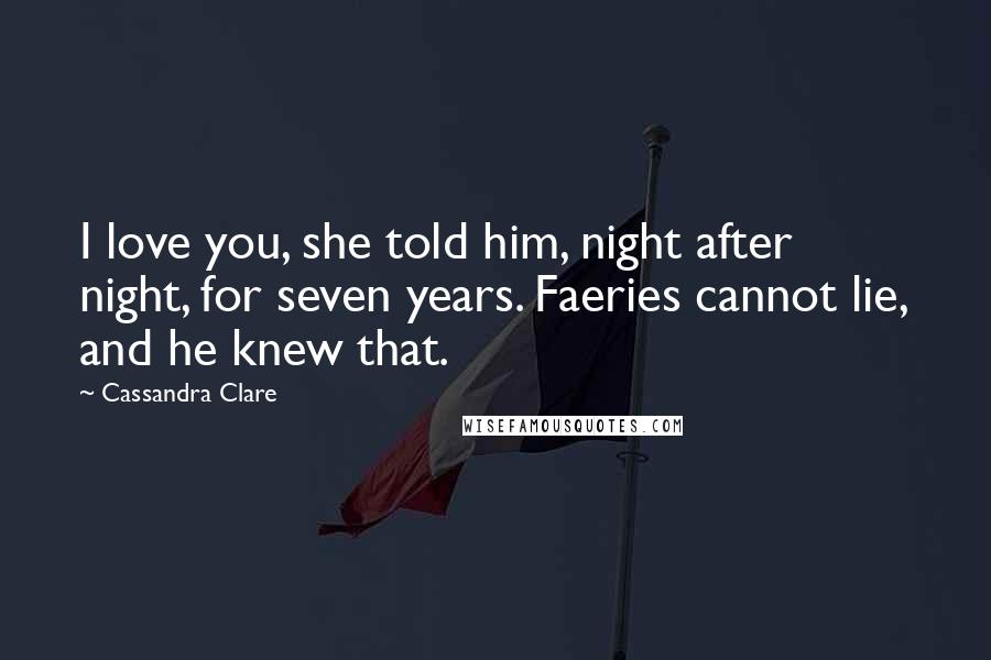 Cassandra Clare Quotes: I love you, she told him, night after night, for seven years. Faeries cannot lie, and he knew that.