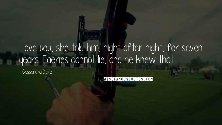 Cassandra Clare Quotes: I love you, she told him, night after night, for seven years. Faeries cannot lie, and he knew that.