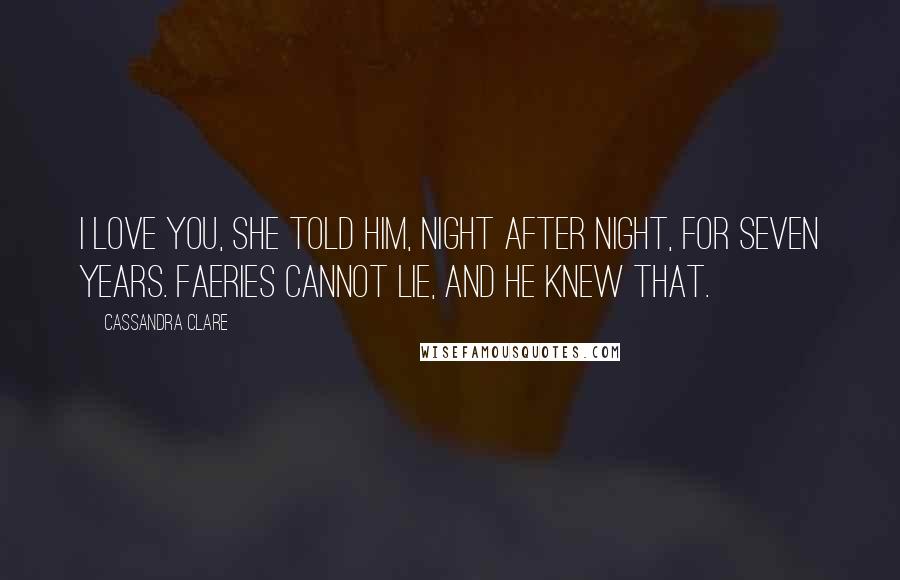 Cassandra Clare Quotes: I love you, she told him, night after night, for seven years. Faeries cannot lie, and he knew that.
