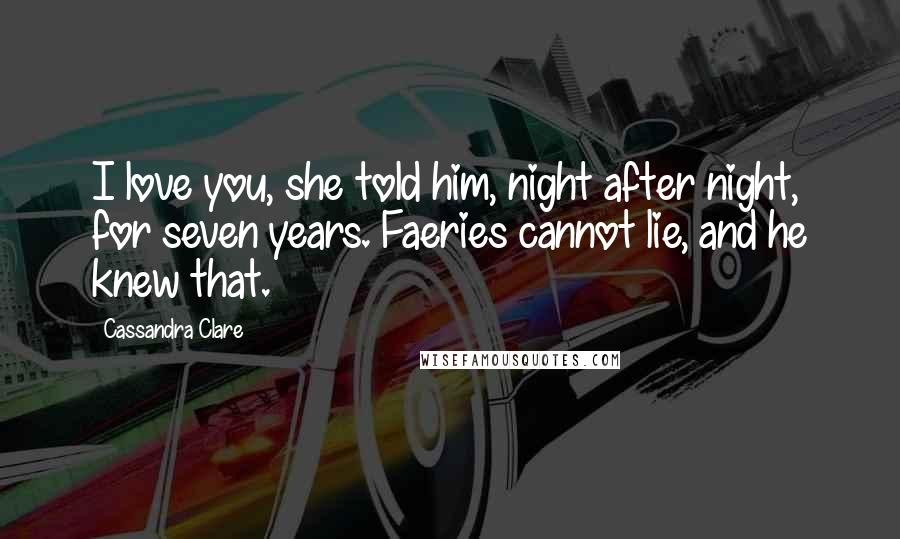 Cassandra Clare Quotes: I love you, she told him, night after night, for seven years. Faeries cannot lie, and he knew that.