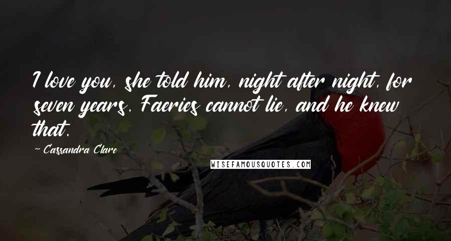 Cassandra Clare Quotes: I love you, she told him, night after night, for seven years. Faeries cannot lie, and he knew that.