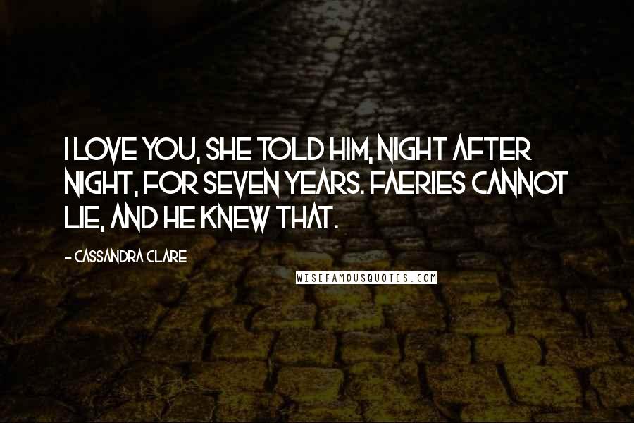 Cassandra Clare Quotes: I love you, she told him, night after night, for seven years. Faeries cannot lie, and he knew that.