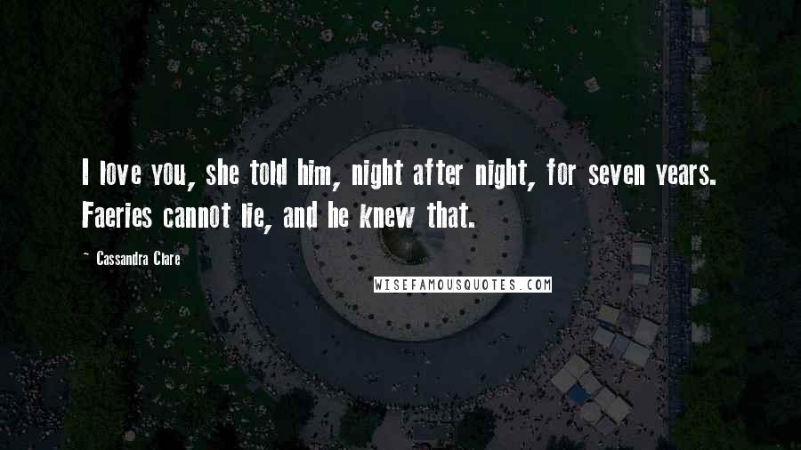 Cassandra Clare Quotes: I love you, she told him, night after night, for seven years. Faeries cannot lie, and he knew that.