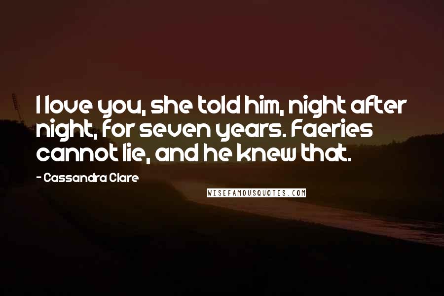 Cassandra Clare Quotes: I love you, she told him, night after night, for seven years. Faeries cannot lie, and he knew that.