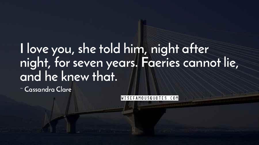 Cassandra Clare Quotes: I love you, she told him, night after night, for seven years. Faeries cannot lie, and he knew that.