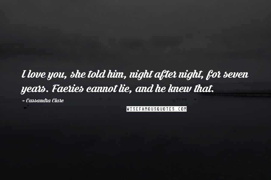 Cassandra Clare Quotes: I love you, she told him, night after night, for seven years. Faeries cannot lie, and he knew that.