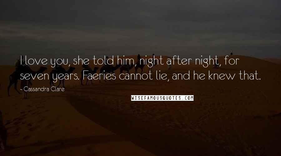 Cassandra Clare Quotes: I love you, she told him, night after night, for seven years. Faeries cannot lie, and he knew that.