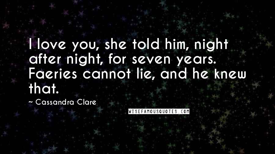 Cassandra Clare Quotes: I love you, she told him, night after night, for seven years. Faeries cannot lie, and he knew that.