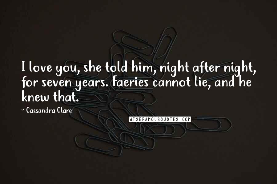 Cassandra Clare Quotes: I love you, she told him, night after night, for seven years. Faeries cannot lie, and he knew that.