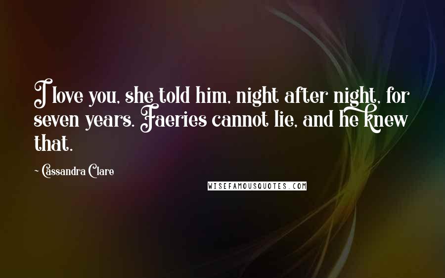 Cassandra Clare Quotes: I love you, she told him, night after night, for seven years. Faeries cannot lie, and he knew that.