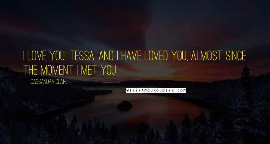 Cassandra Clare Quotes: I love you, Tessa, and I have loved you, almost since the moment I met you.