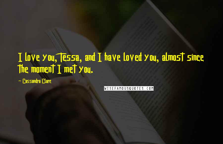 Cassandra Clare Quotes: I love you, Tessa, and I have loved you, almost since the moment I met you.