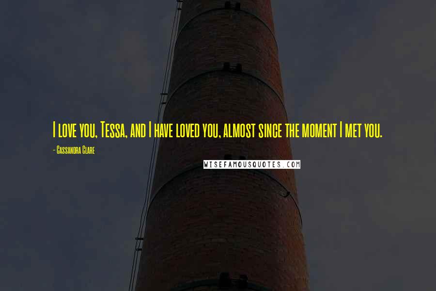 Cassandra Clare Quotes: I love you, Tessa, and I have loved you, almost since the moment I met you.