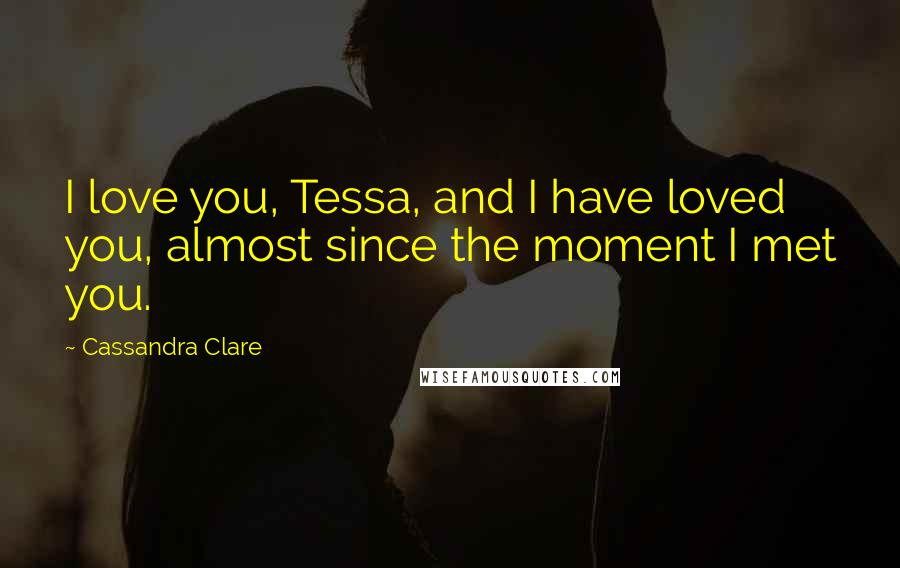 Cassandra Clare Quotes: I love you, Tessa, and I have loved you, almost since the moment I met you.