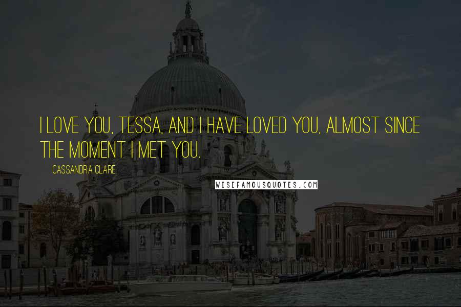 Cassandra Clare Quotes: I love you, Tessa, and I have loved you, almost since the moment I met you.