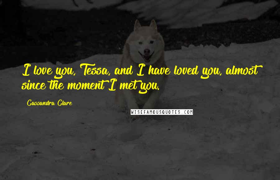 Cassandra Clare Quotes: I love you, Tessa, and I have loved you, almost since the moment I met you.