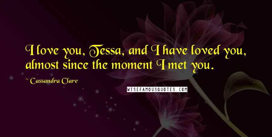 Cassandra Clare Quotes: I love you, Tessa, and I have loved you, almost since the moment I met you.